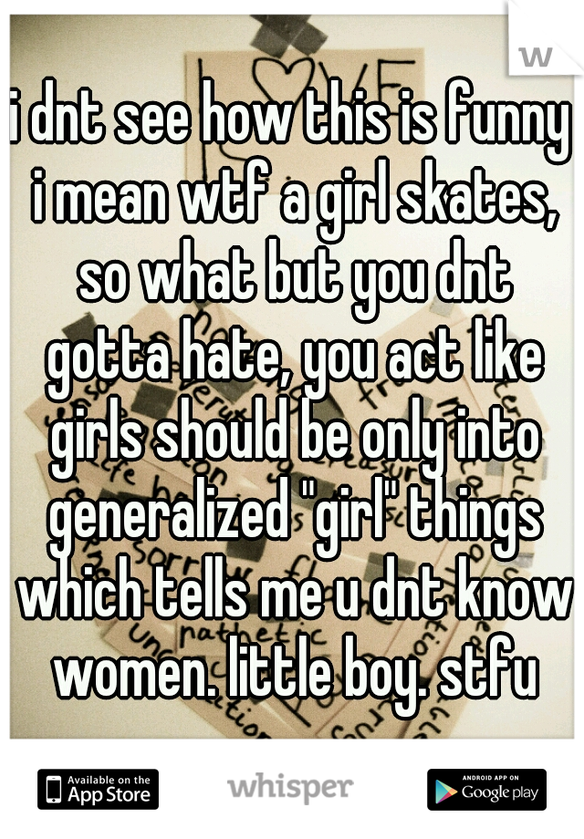 i dnt see how this is funny i mean wtf a girl skates, so what but you dnt gotta hate, you act like girls should be only into generalized "girl" things which tells me u dnt know women. little boy. stfu