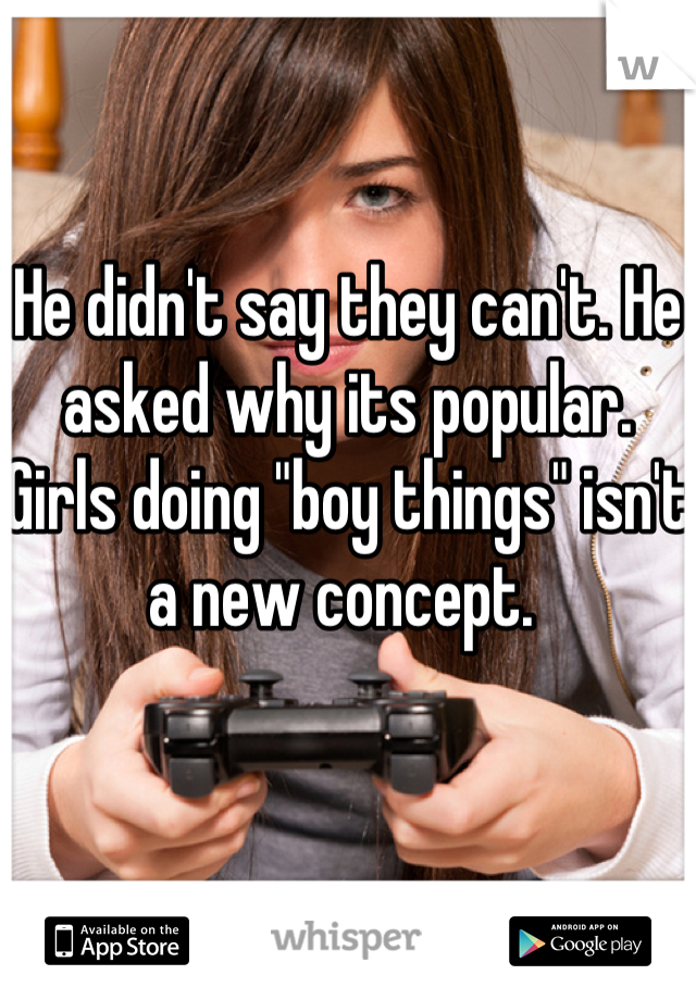 He didn't say they can't. He asked why its popular. Girls doing "boy things" isn't a new concept. 