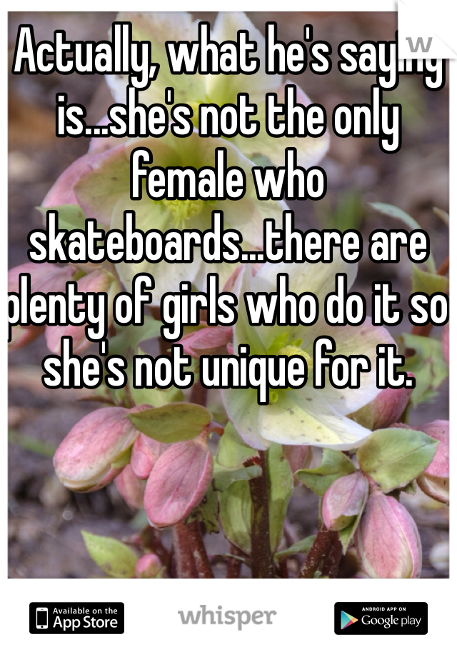 Actually, what he's saying is...she's not the only female who skateboards...there are plenty of girls who do it so she's not unique for it.