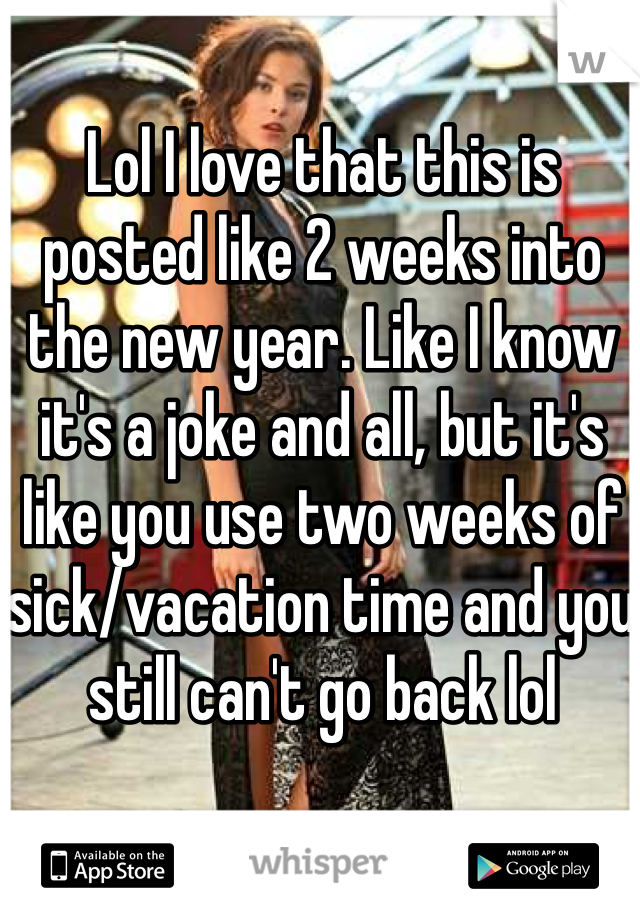 Lol I love that this is posted like 2 weeks into the new year. Like I know it's a joke and all, but it's like you use two weeks of sick/vacation time and you still can't go back lol