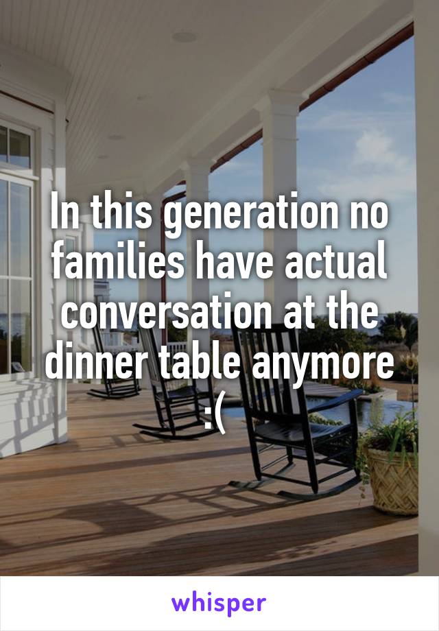 In this generation no families have actual conversation at the dinner table anymore :( 