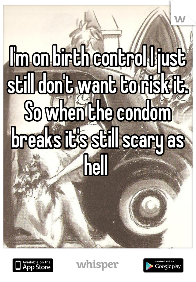 I'm on birth control I just still don't want to risk it. So when the condom breaks it's still scary as hell 