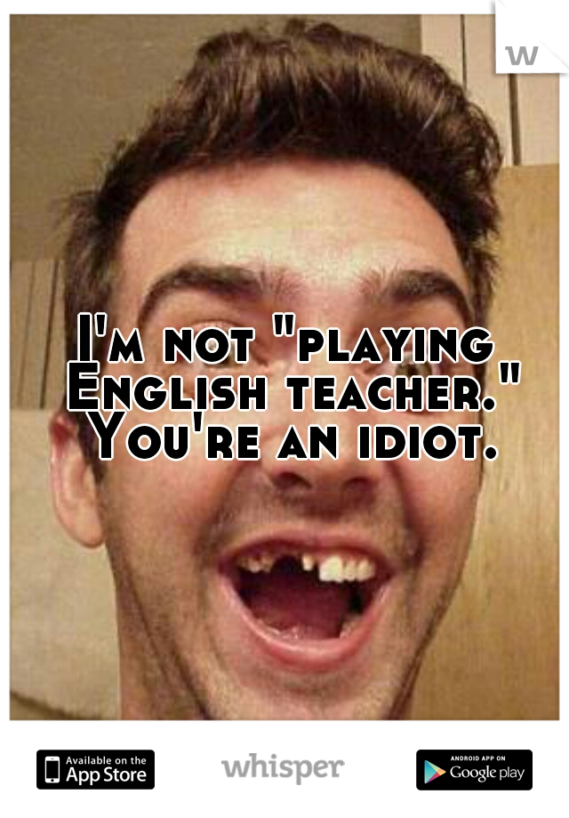 I'm not "playing English teacher." You're an idiot.