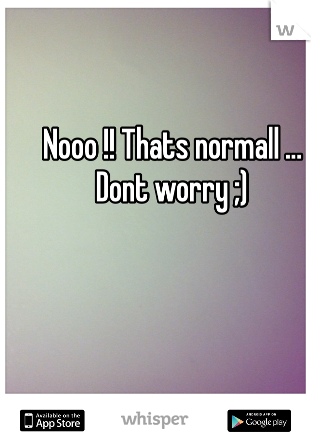 Nooo !! Thats normall ... Dont worry ;)