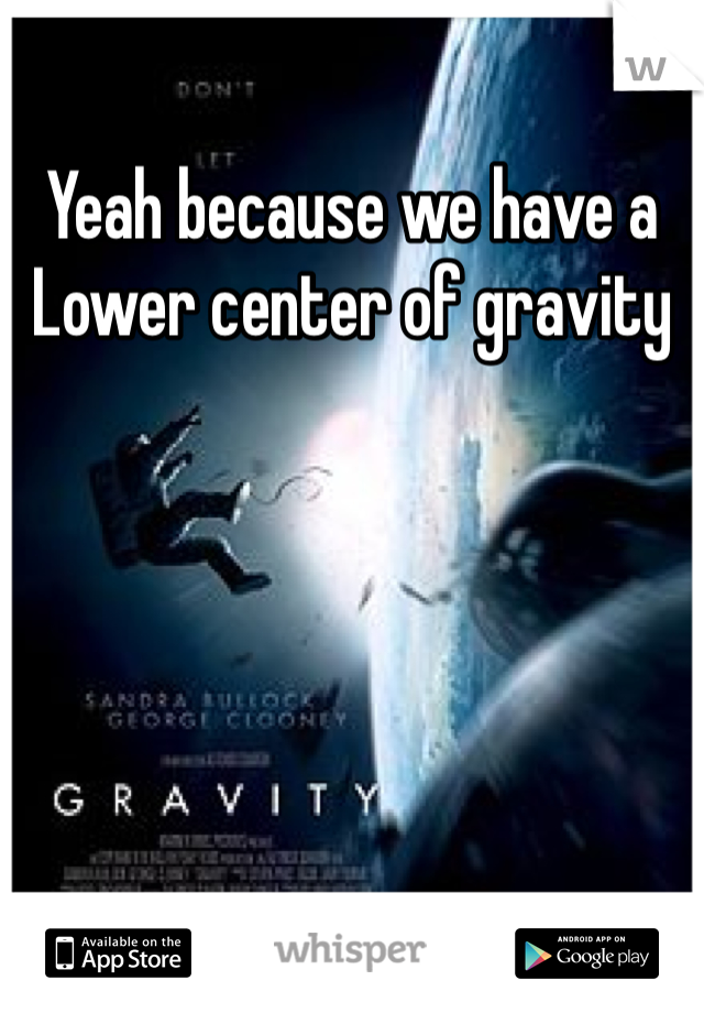 Yeah because we have a Lower center of gravity