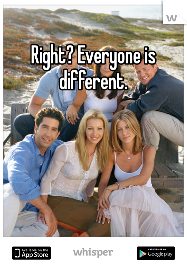 Right? Everyone is different.