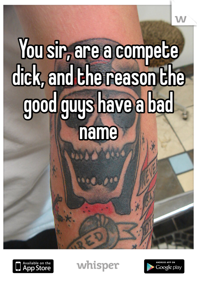 You sir, are a compete dick, and the reason the good guys have a bad name