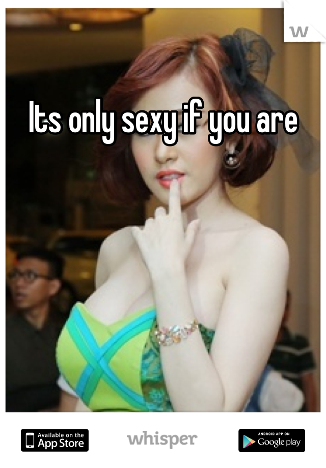 Its only sexy if you are
