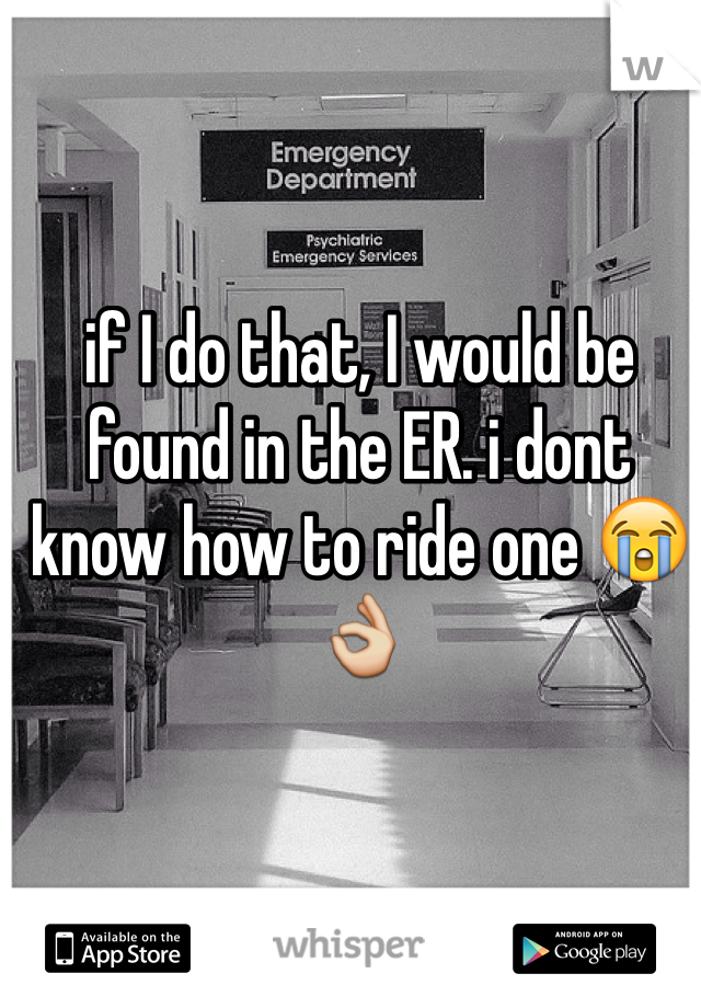 if I do that, I would be found in the ER. i dont know how to ride one 😭👌