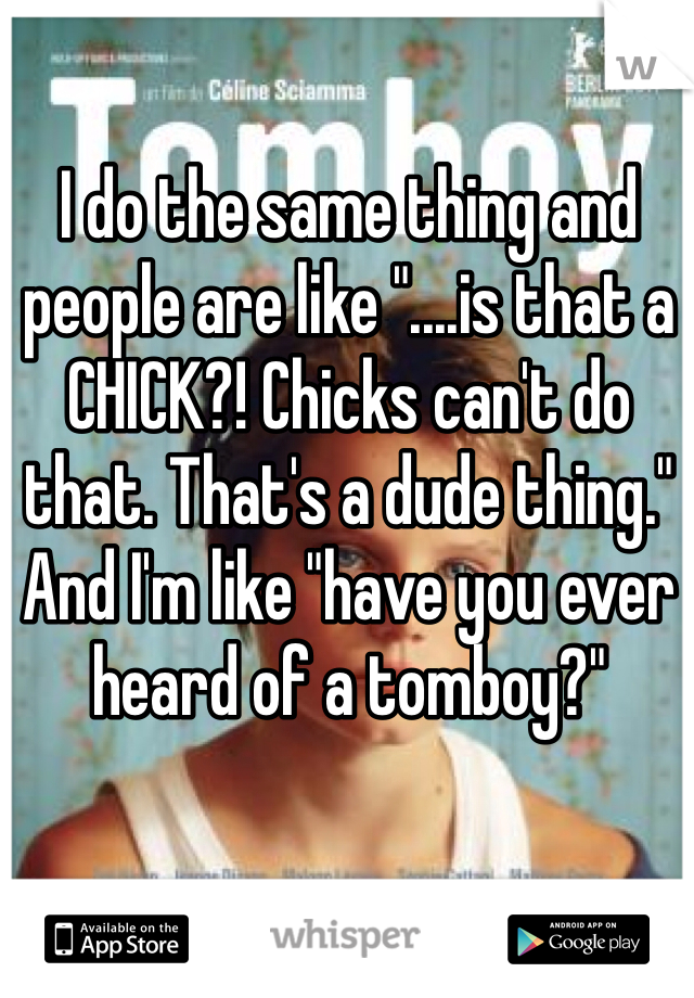I do the same thing and people are like "....is that a CHICK?! Chicks can't do that. That's a dude thing." And I'm like "have you ever heard of a tomboy?"