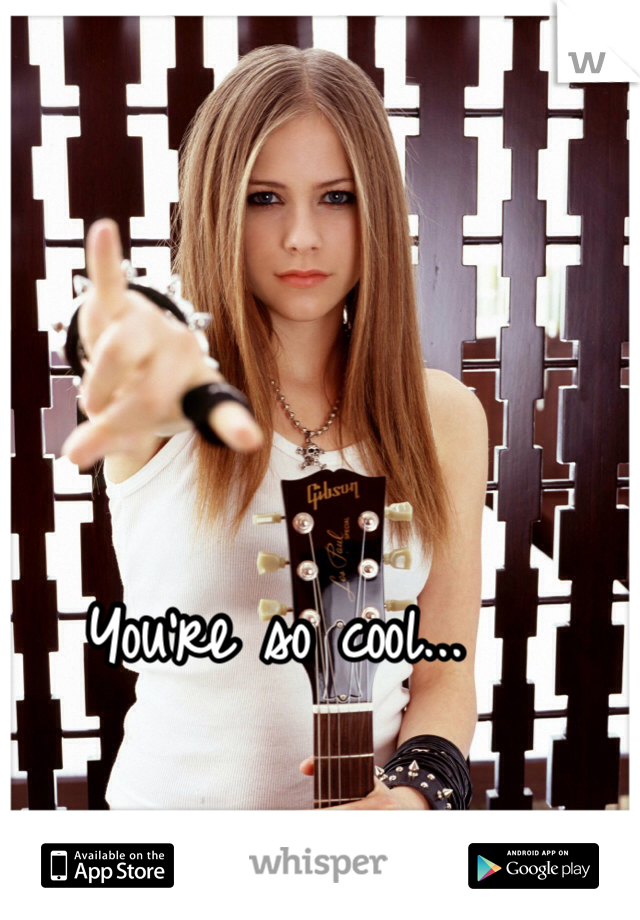 You're so cool...