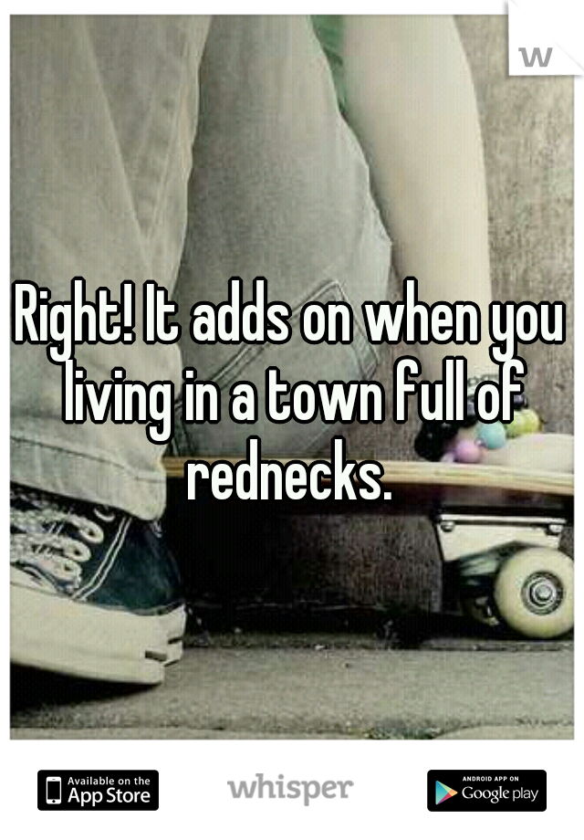 Right! It adds on when you living in a town full of rednecks. 