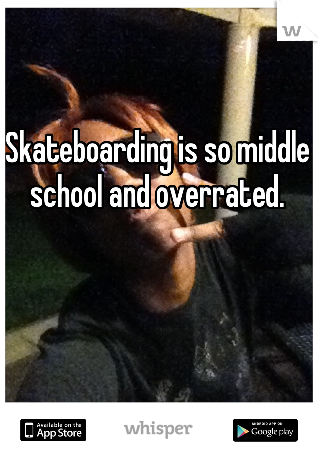 Skateboarding is so middle school and overrated.