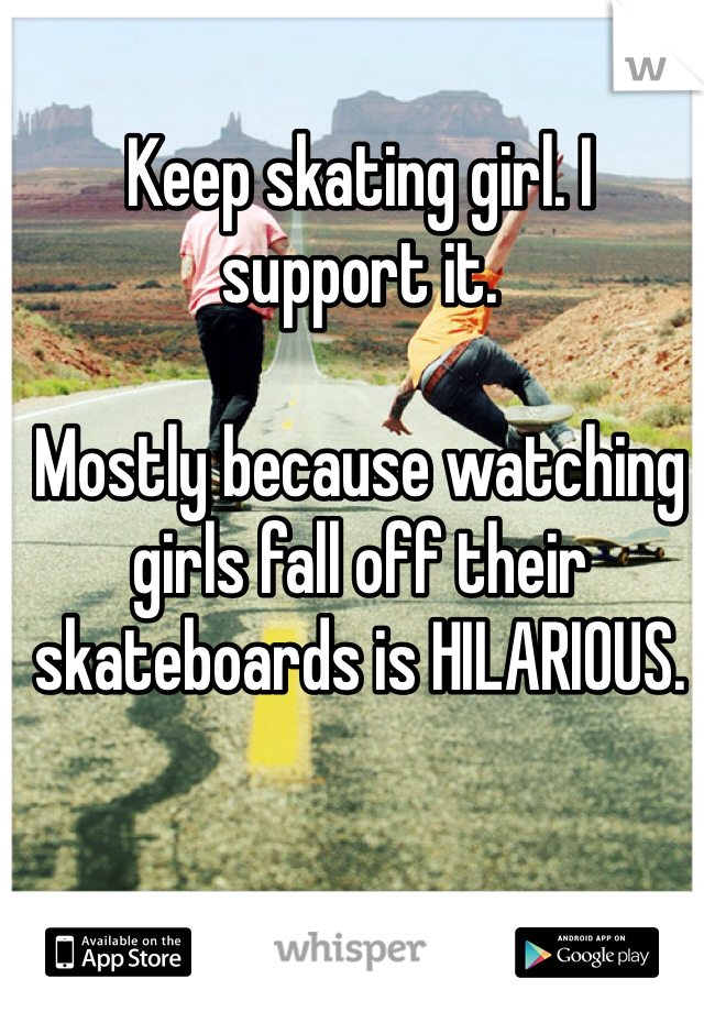 Keep skating girl. I support it.

Mostly because watching girls fall off their skateboards is HILARIOUS.