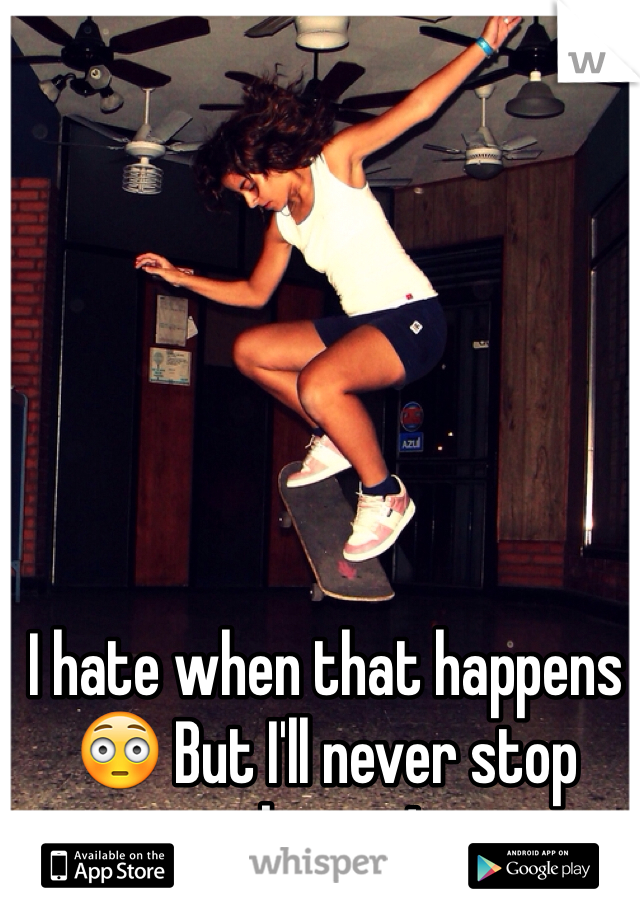 I hate when that happens 😳 But I'll never stop skating!