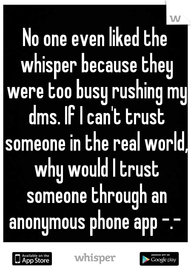 No one even liked the whisper because they were too busy rushing my dms. If I can't trust someone in the real world, why would I trust someone through an anonymous phone app -.- 