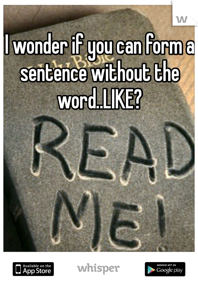 I wonder if you can form a sentence without the word..LIKE? 