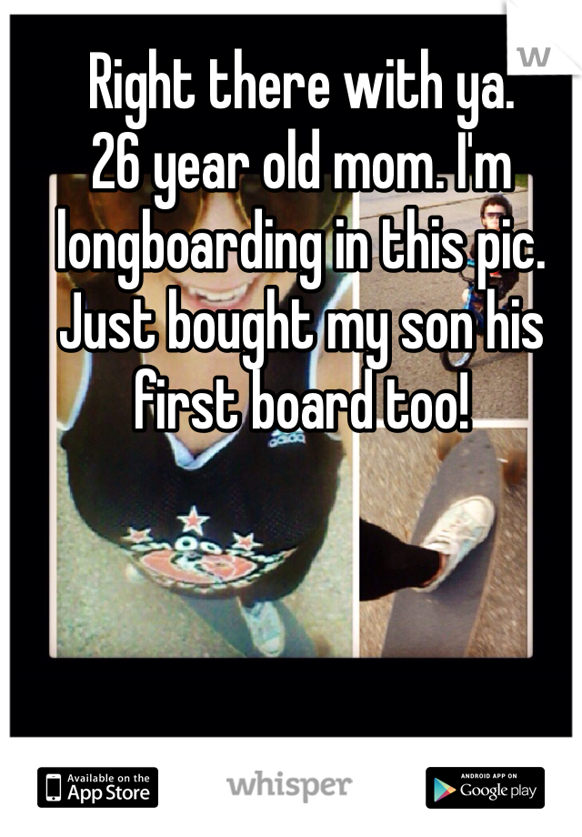 Right there with ya. 
26 year old mom. I'm longboarding in this pic. 
Just bought my son his first board too! 

