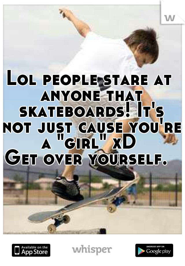 Lol people stare at anyone that skateboards! It's not just cause you're a "girl" xD 
Get over yourself. 
