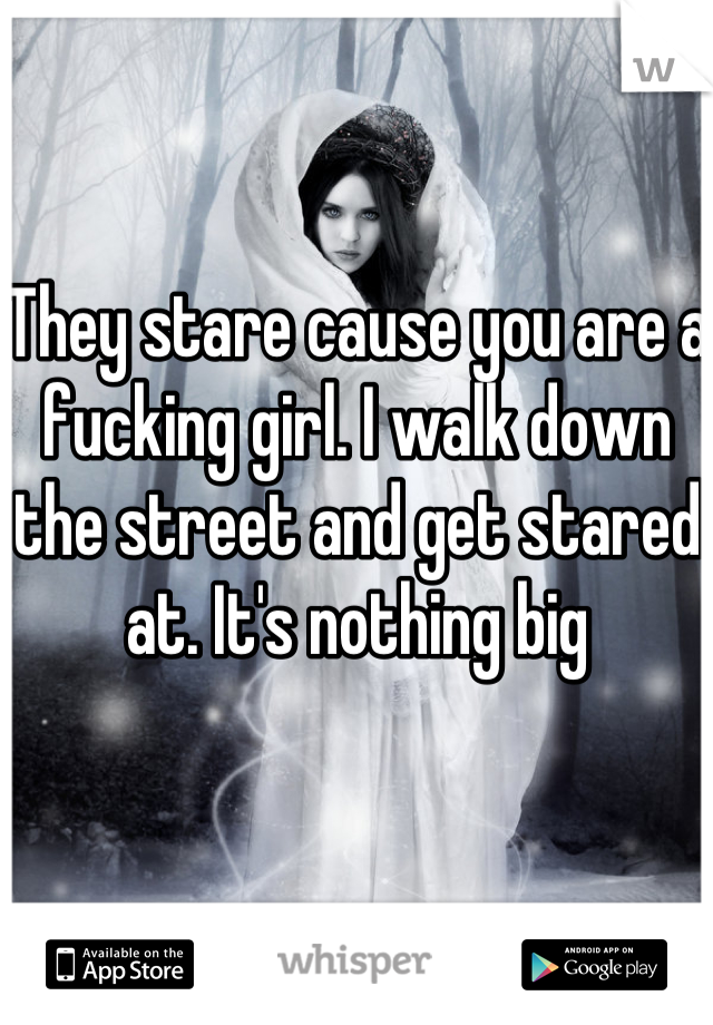 They stare cause you are a fucking girl. I walk down the street and get stared at. It's nothing big