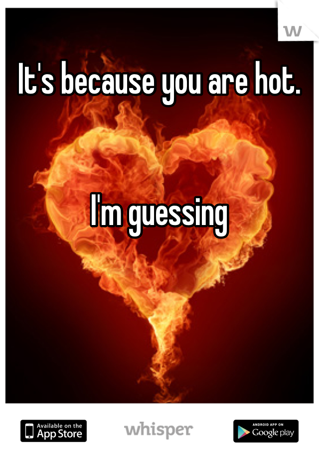 It's because you are hot. 


I'm guessing 