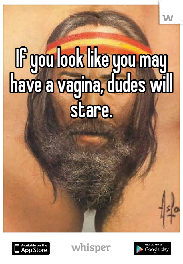 If you look like you may have a vagina, dudes will stare. 