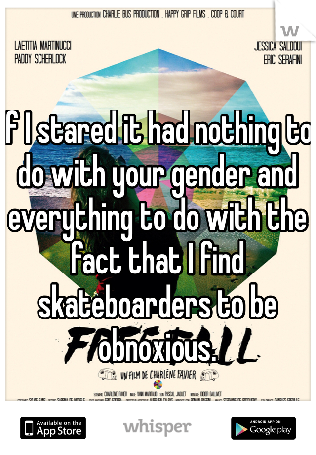 If I stared it had nothing to do with your gender and everything to do with the fact that I find skateboarders to be obnoxious. 