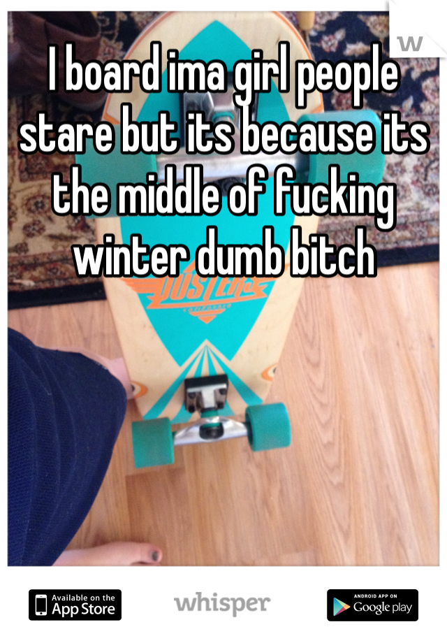 I board ima girl people stare but its because its the middle of fucking winter dumb bitch