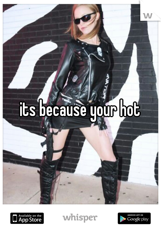 its because your hot
