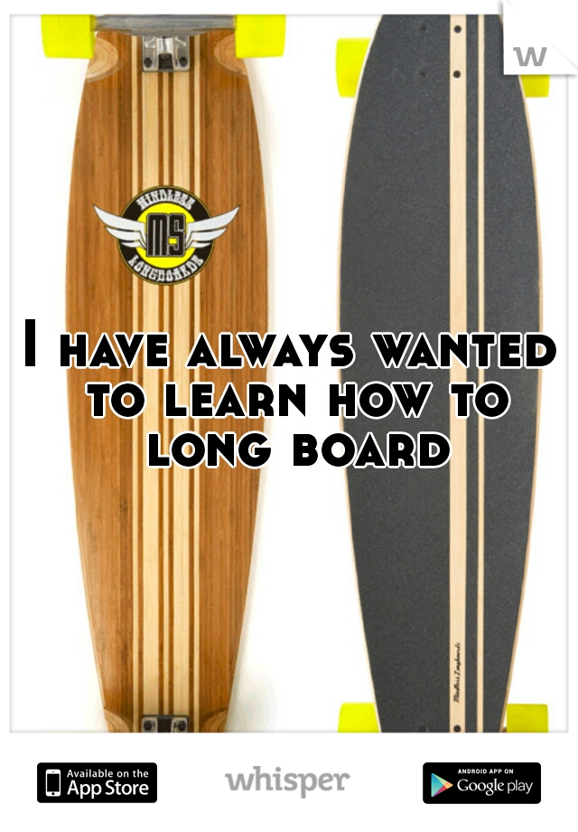 I have always wanted to learn how to long board