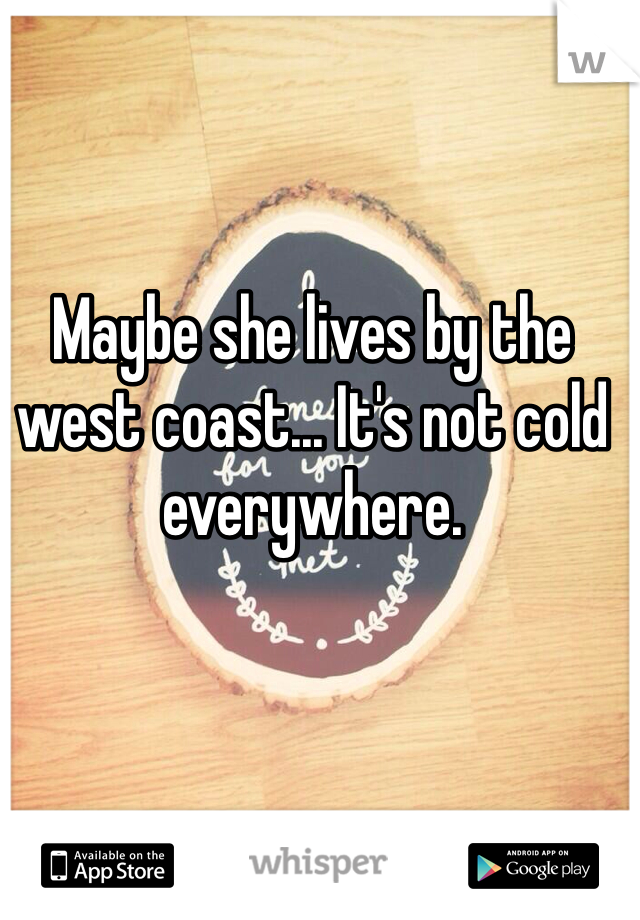 Maybe she lives by the west coast... It's not cold everywhere.