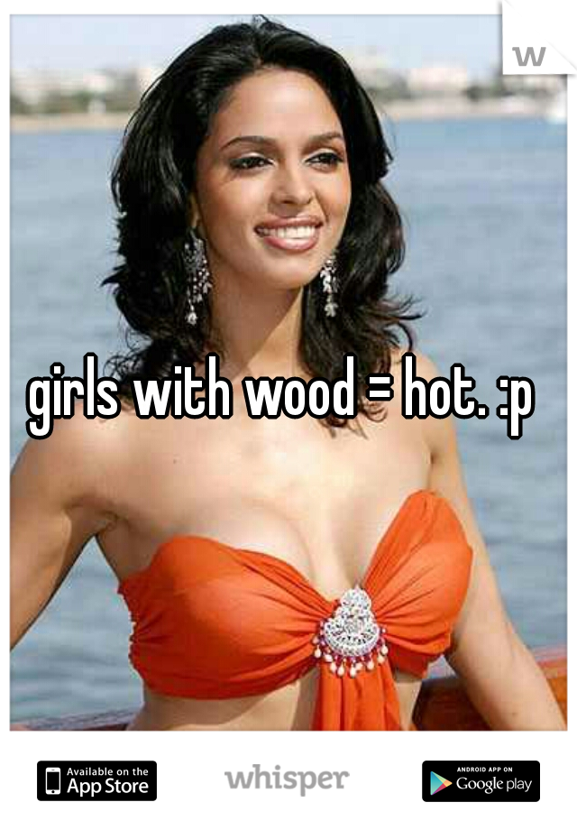 girls with wood = hot. :p 