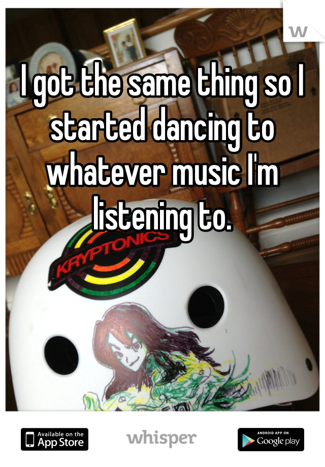 I got the same thing so I started dancing to whatever music I'm listening to. 