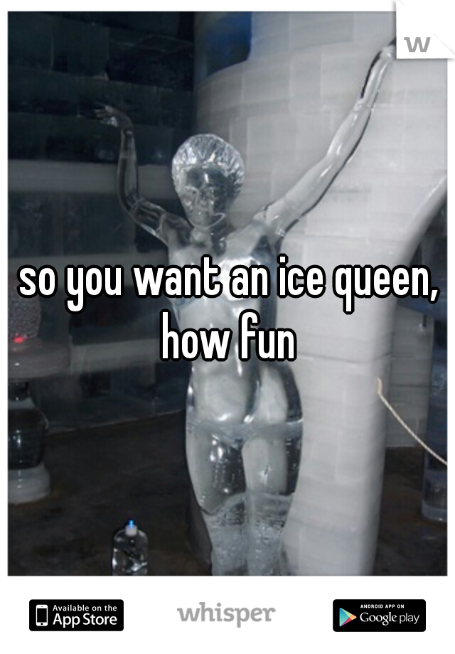 so you want an ice queen, how fun 