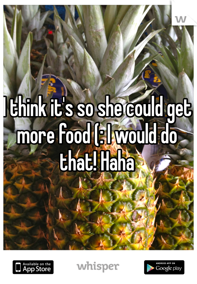 I think it's so she could get more food (: I would do that! Haha