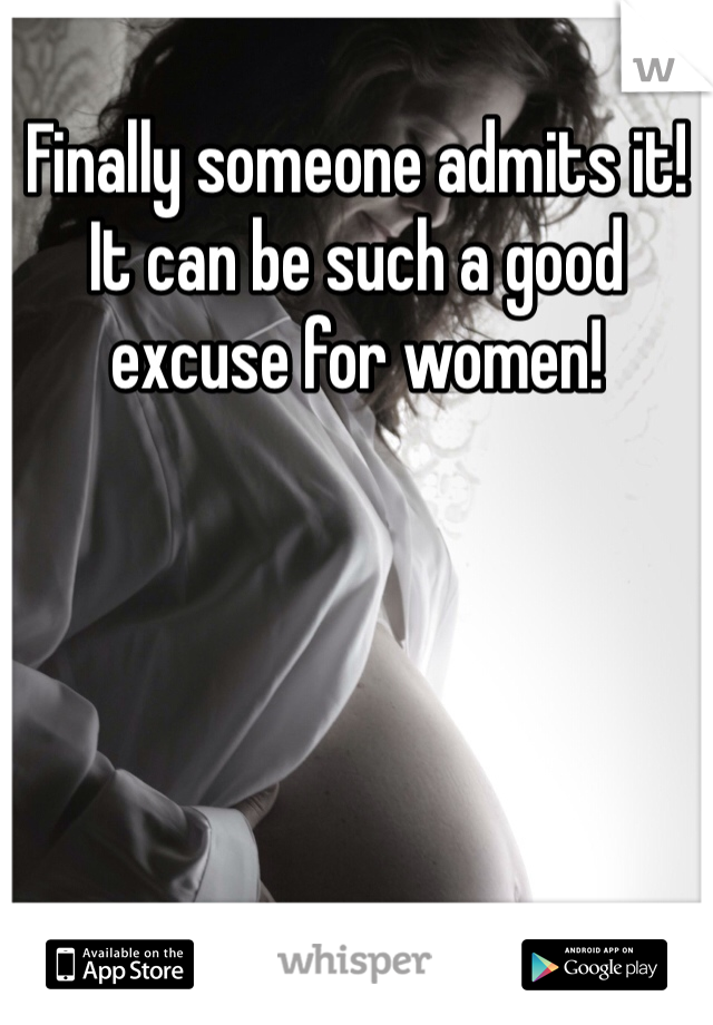 Finally someone admits it! It can be such a good excuse for women!