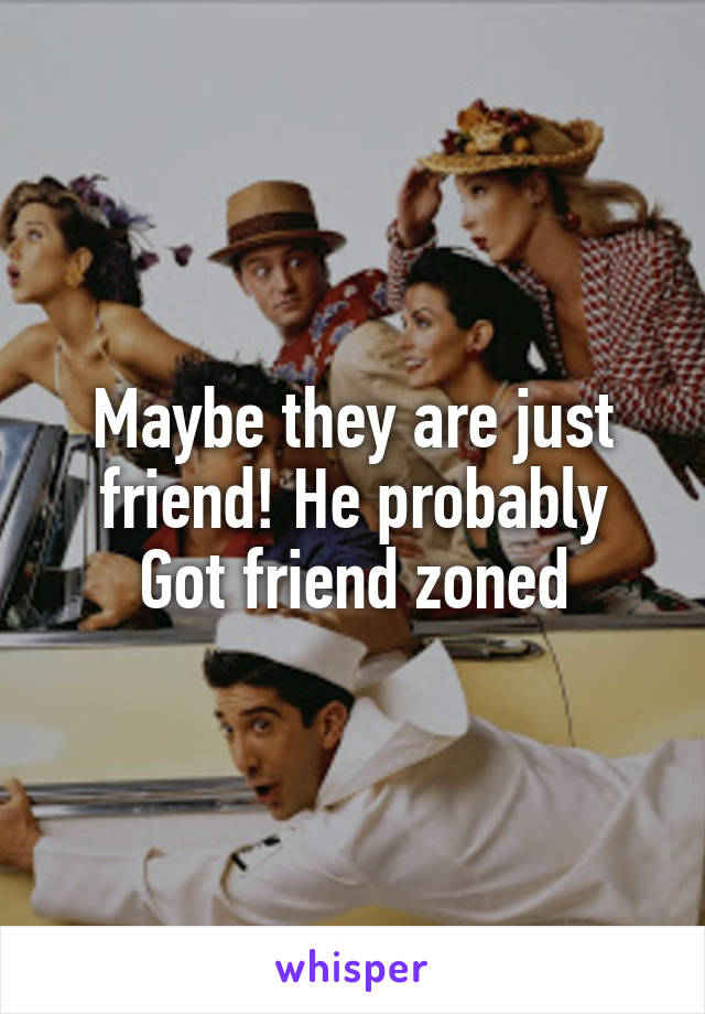 Maybe they are just friend! He probably
Got friend zoned