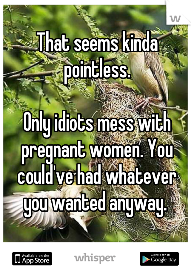 That seems kinda pointless. 

Only idiots mess with pregnant women. You could've had whatever you wanted anyway. 