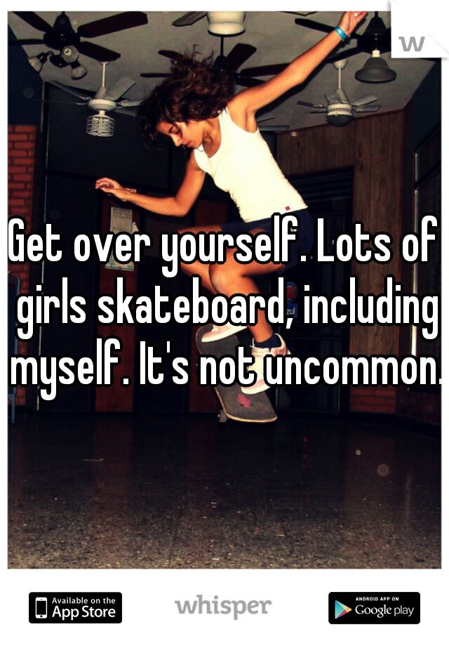 Get over yourself. Lots of girls skateboard, including myself. It's not uncommon. 