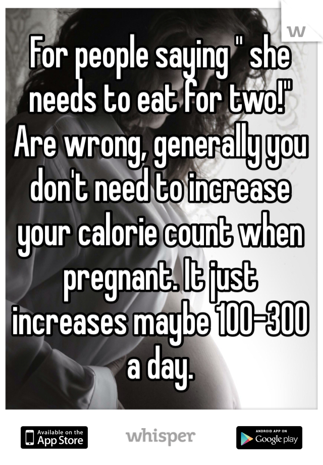 For people saying " she needs to eat for two!"  Are wrong, generally you don't need to increase your calorie count when pregnant. It just increases maybe 100-300 a day. 