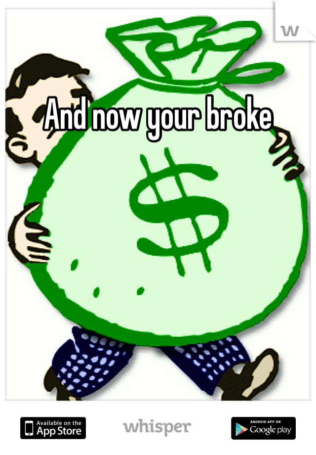And now your broke