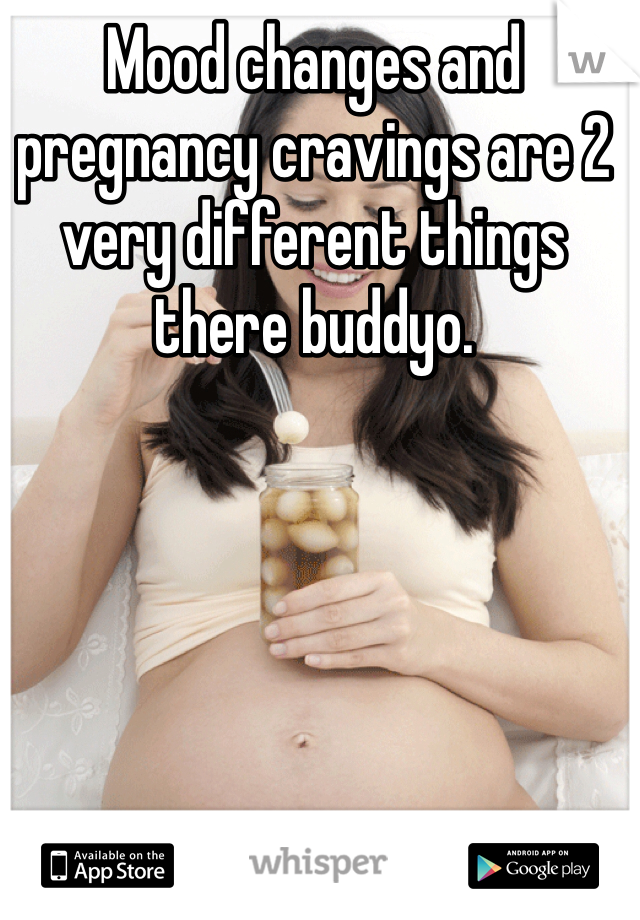 Mood changes and pregnancy cravings are 2 very different things there buddyo.