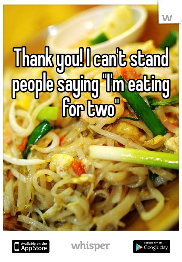 Thank you! I can't stand people saying "I'm eating for two"