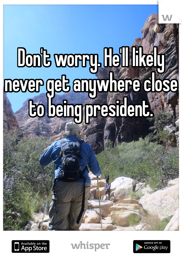 Don't worry. He'll likely never get anywhere close to being president.