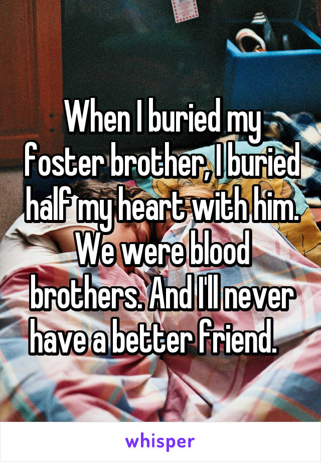 When I buried my foster brother, I buried half my heart with him. We were blood brothers. And I'll never have a better friend.   