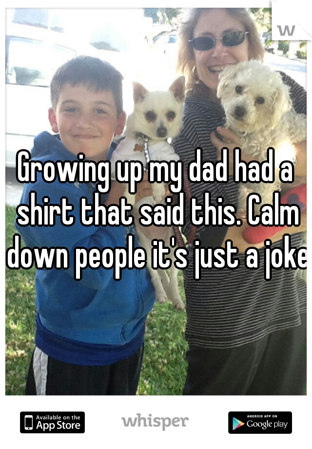 Growing up my dad had a shirt that said this. Calm down people it's just a joke 