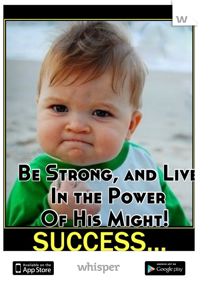 Be Strong, and Live
In the Power 
Of His Might! 