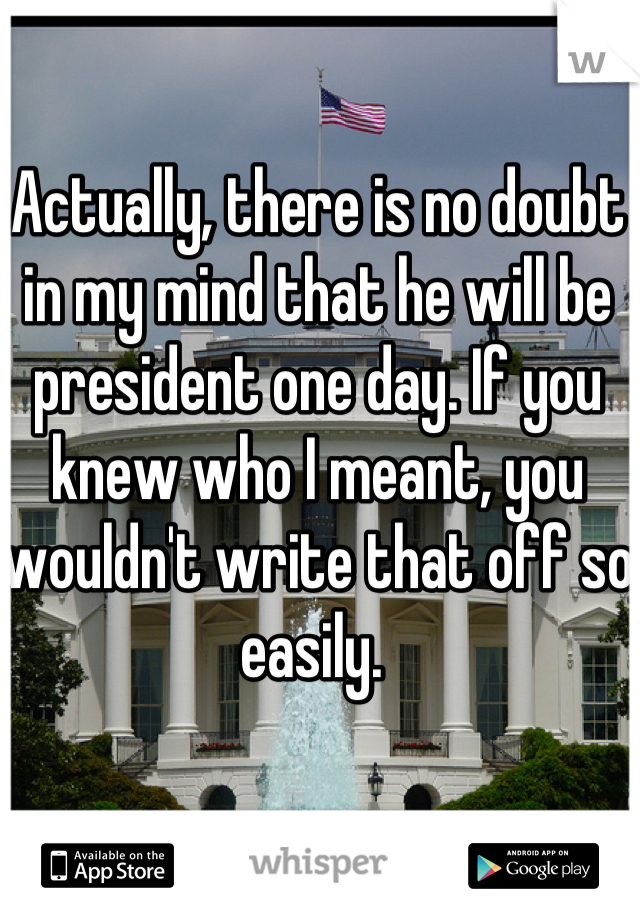 Actually, there is no doubt in my mind that he will be president one day. If you knew who I meant, you wouldn't write that off so easily. 