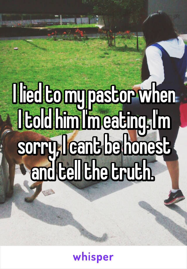 I lied to my pastor when I told him I'm eating. I'm sorry, I cant be honest and tell the truth. 