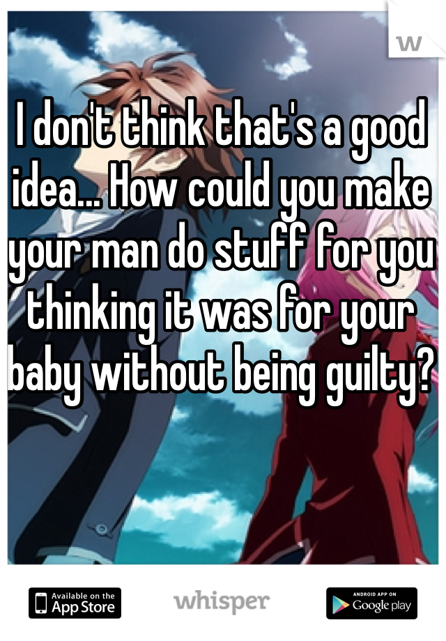 I don't think that's a good idea... How could you make your man do stuff for you thinking it was for your baby without being guilty?